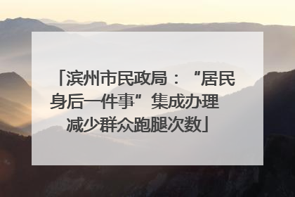 滨州市民政局：“居民身后一件事”集成办理 减少群众跑腿次数