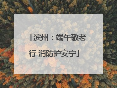 滨州：端午敬老行 消防护安宁