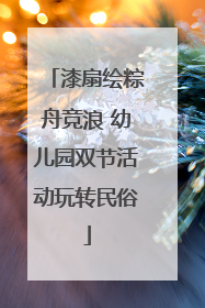 漆扇绘粽舟竞浪 幼儿园双节活动玩转民俗