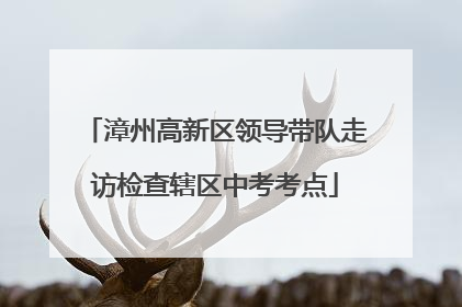 漳州高新区领导带队走访检查辖区中考考点