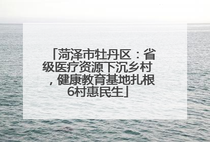 菏泽市牡丹区：省级医疗资源下沉乡村，健康教育基地扎根6村惠民生