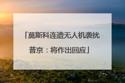莫斯科连遭无人机袭扰 普京：将作出回应