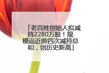 老百姓创始人拟减持2280万股！规模逼近前四次减持总和，创历史新高