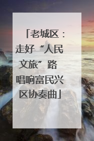 老城区：走好“人民文旅”路 唱响富民兴区协奏曲