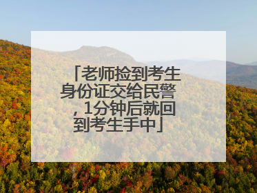 老师捡到考生身份证交给民警，1分钟后就回到考生手中