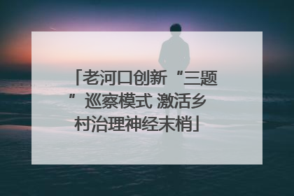 老河口创新“三题”巡察模式 激活乡村治理神经末梢