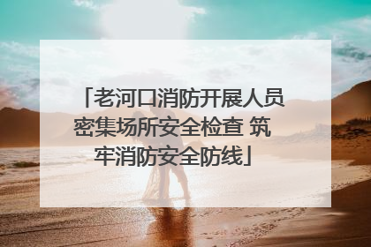 老河口消防开展人员密集场所安全检查 筑牢消防安全防线