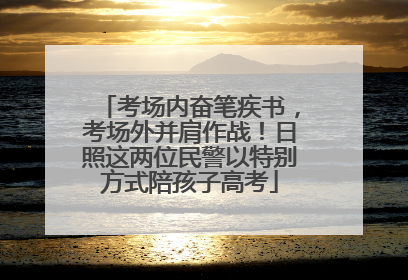 考场内奋笔疾书，考场外并肩作战！日照这两位民警以特别方式陪孩子高考