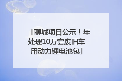 聊城项目公示！年处理10万套废旧车用动力锂电池包