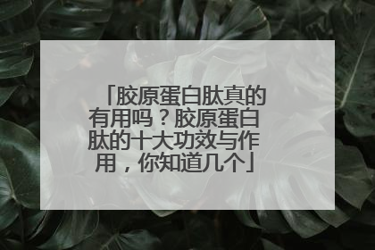 胶原蛋白肽真的有用吗？胶原蛋白肽的十大功效与作用，你知道几个