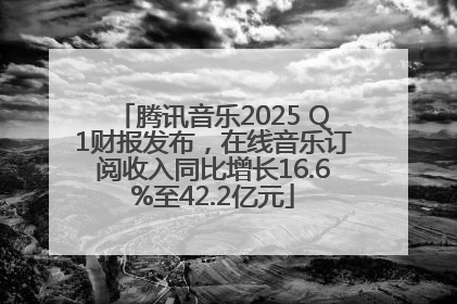 腾讯音乐2025 Q1财报发布，在线音乐订阅收入同比增长16.6%至42.2亿元