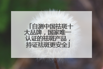 自测中国祛斑十大品牌，国家唯一认证的祛斑产品，持证祛斑更安全