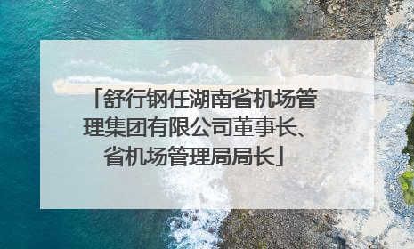 舒行钢任湖南省机场管理集团有限公司董事长、省机场管理局局长
