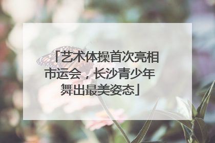 艺术体操首次亮相市运会，长沙青少年舞出最美姿态