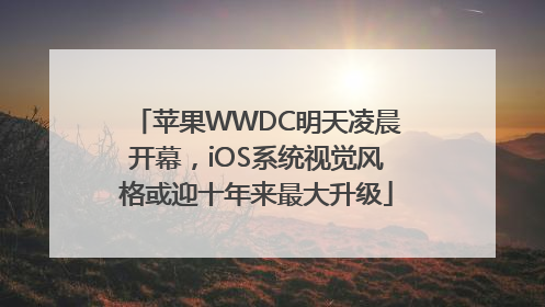 苹果WWDC明天凌晨开幕，iOS系统视觉风格或迎十年来最大升级