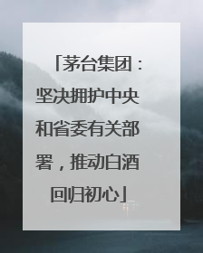 茅台集团：坚决拥护中央和省委有关部署，推动白酒回归初心