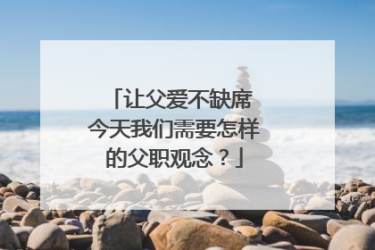 让父爱不缺席 今天我们需要怎样的父职观念？