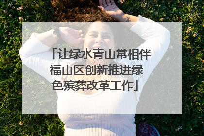 让绿水青山常相伴 福山区创新推进绿色殡葬改革工作