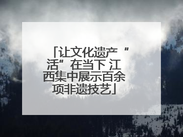 让文化遗产“活”在当下 江西集中展示百余项非遗技艺