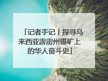 记者手记丨探寻马来西亚霹雳州锡矿上的华人奋斗史