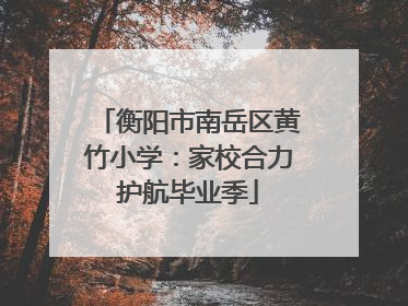 衡阳市南岳区黄竹小学：家校合力护航毕业季