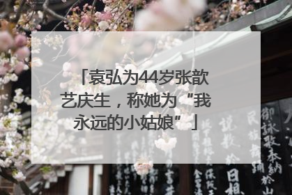 袁弘为44岁张歆艺庆生，称她为“我永远的小姑娘”