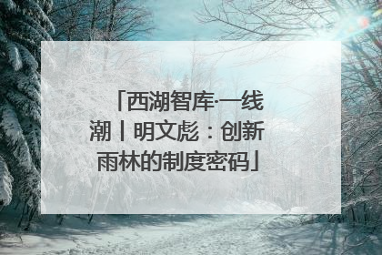 西湖智库·一线潮丨明文彪：创新雨林的制度密码