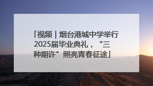 视频｜烟台港城中学举行2025届毕业典礼，“三种期许”照亮青春征途