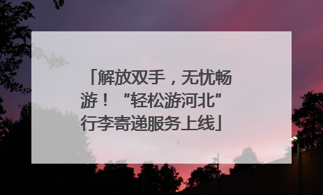 解放双手，无忧畅游！“轻松游河北”行李寄递服务上线