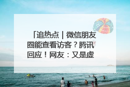追热点｜微信朋友圈能查看访客？腾讯回应！网友：又是虚惊一场……