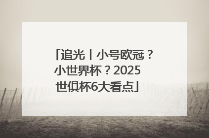 追光丨小号欧冠？小世界杯？2025世俱杯6大看点