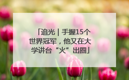 追光｜手握15个世界冠军，他又在大学讲台“火”出圈
