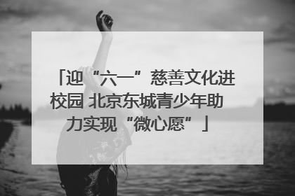 迎“六一”慈善文化进校园 北京东城青少年助力实现“微心愿”