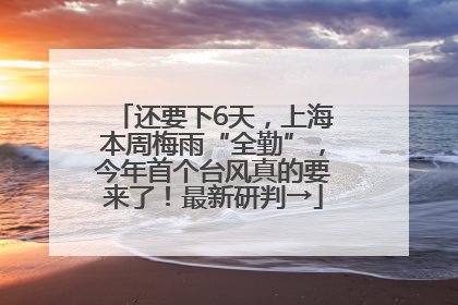 还要下6天，上海本周梅雨“全勤”，今年首个台风真的要来了！最新研判→