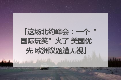 这场北约峰会：一个“国际玩笑”火了 美国优先 欧洲议题遭无视
