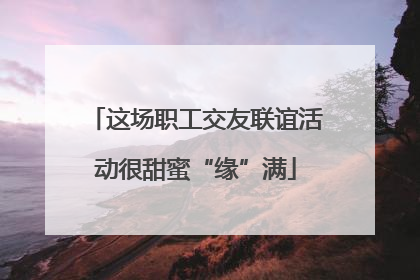 这场职工交友联谊活动很甜蜜“缘”满