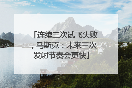连续三次试飞失败，马斯克：未来三次发射节奏会更快