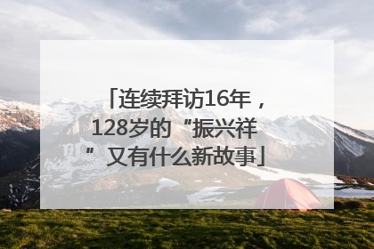 连续拜访16年，128岁的“振兴祥”又有什么新故事