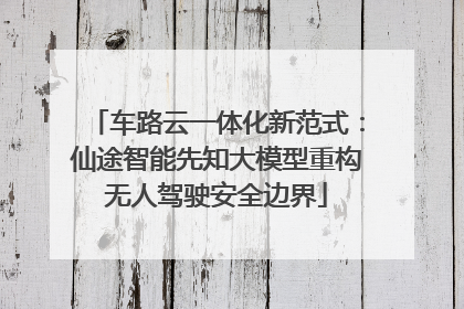 车路云一体化新范式：仙途智能先知大模型重构无人驾驶安全边界
