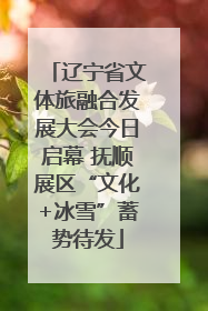 辽宁省文体旅融合发展大会今日启幕 抚顺展区“文化+冰雪”蓄势待发