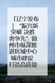 辽宁发布｜“振兴新突破 决胜勇争先”锦州市纵深推进区域中心城市建设 打造高质量发展新增长极