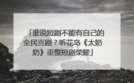 谁说短剧不能有自己的全民喜剧？听花岛《太奶奶》重整短剧荣耀