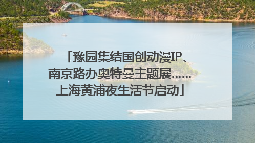 豫园集结国创动漫IP、南京路办奥特曼主题展……上海黄浦夜生活节启动