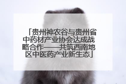 贵州神农谷与贵州省中药材产业协会达成战略合作——共筑西南地区中医药产业新生态