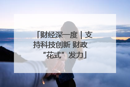 财经深一度｜支持科技创新 财政“花式”发力