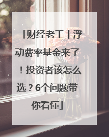 财经老王丨浮动费率基金来了！投资者该怎么选？6个问题带你看懂