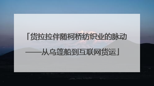 货拉拉伴随柯桥纺织业的脉动——从乌篷船到互联网货运