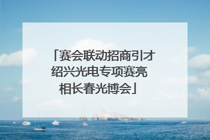 赛会联动招商引才 绍兴光电专项赛亮相长春光博会