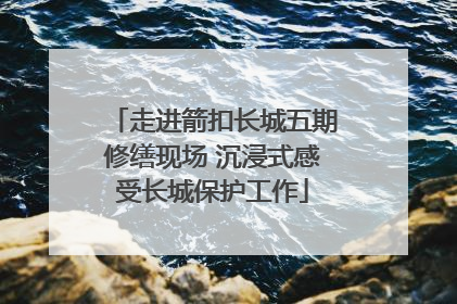 走进箭扣长城五期修缮现场 沉浸式感受长城保护工作
