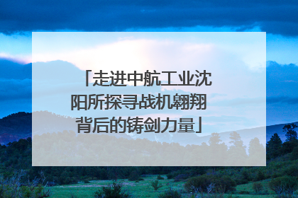 走进中航工业沈阳所探寻战机翱翔背后的铸剑力量
